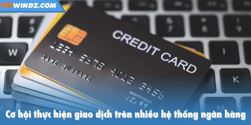 Cơ hội thực hiện giao dịch trên nhiều hệ thống ngân hàng