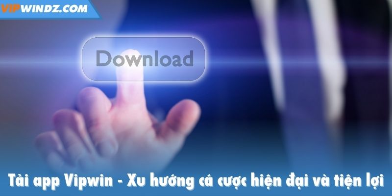 Tải app Vipwin - Xu hướng cá cược hiện đại, an toàn và tiện lợi
